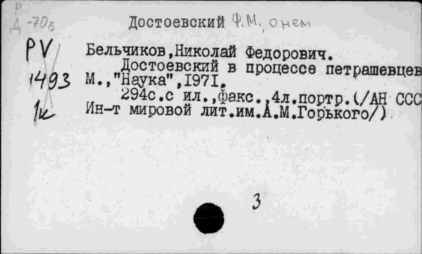 ﻿Достоевский кЧ.
РУ Бельчиков »Николай Федорович.
. Ля о Лосто^вЖй в процессе петрашевцев /2/53 М.»"Наука", 1971,
294с.с ил»,факс..4л.портр.(/АН ССС Ин-т мировой лит.им.А.М.Горького/)